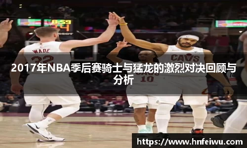 2017年NBA季后赛骑士与猛龙的激烈对决回顾与分析